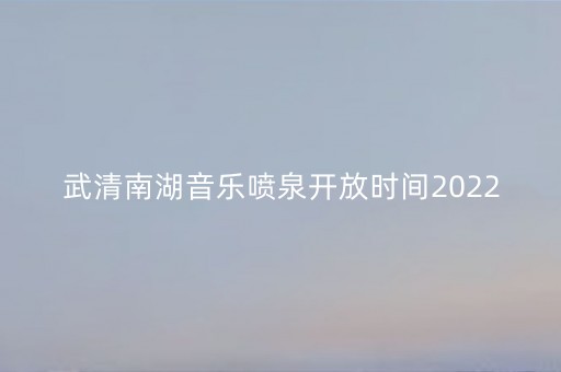 武清南湖音乐喷泉开放时间2022